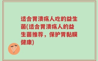 适合胃溃疡人吃的益生菌(适合胃溃疡人的益生菌推荐，保护胃黏膜健康)