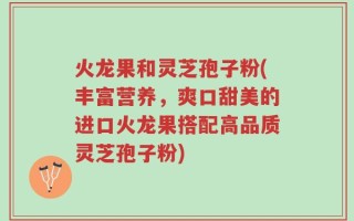 火龙果和灵芝孢子粉(丰富营养，爽口甜美的进口火龙果搭配高品质灵芝孢子粉)