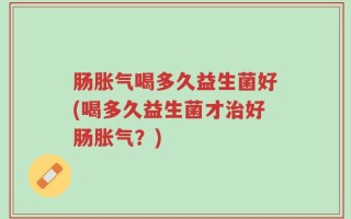肠胀气喝多久益生菌好(喝多久益生菌才治好肠胀气？)