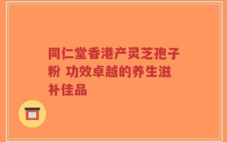同仁堂香港产灵芝孢子粉 功效卓越的养生滋补佳品