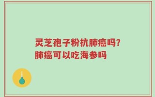 灵芝孢子粉抗肺癌吗？肺癌可以吃海参吗