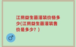江阴益生菌灌装价格多少(江阴益生菌灌装售价是多少？)
