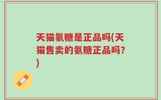 天猫氨糖是正品吗(天猫售卖的氨糖正品吗？)
