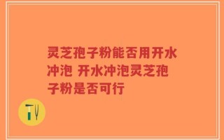 灵芝孢子粉能否用开水冲泡 开水冲泡灵芝孢子粉是否可行