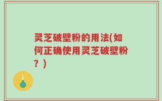 灵芝破壁粉的用法(如何正确使用灵芝破壁粉？)