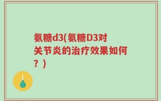 氨糖d3(氨糖D3对关节炎的治疗效果如何？)