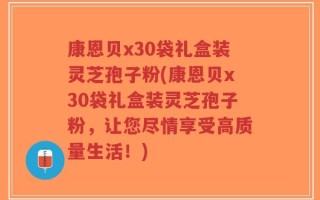 康恩贝x30袋礼盒装灵芝孢子粉(康恩贝x30袋礼盒装灵芝孢子粉，让您尽情享受高质量生活！)