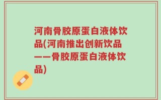河南骨胶原蛋白液体饮品(河南推出创新饮品——骨胶原蛋白液体饮品)