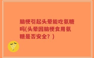 脑梗引起头晕能吃氨糖吗(头晕因脑梗食用氨糖是否安全？)