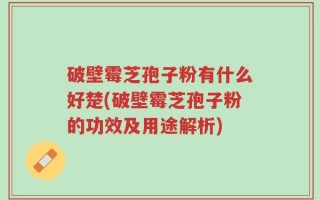 破壁霉芝孢子粉有什么好楚(破壁霉芝孢子粉的功效及用途解析)