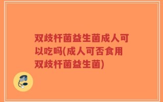 双歧杆菌益生菌成人可以吃吗(成人可否食用双歧杆菌益生菌)