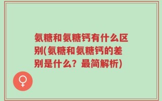 氨糖和氨糖钙有什么区别(氨糖和氨糖钙的差别是什么？最简解析)