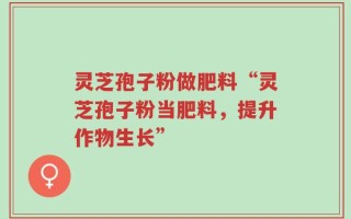 灵芝孢子粉做肥料“灵芝孢子粉当肥料，提升作物生长”