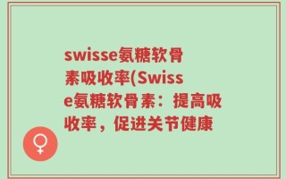 swisse氨糖软骨素吸收率(Swisse氨糖软骨素：提高吸收率，促进关节健康