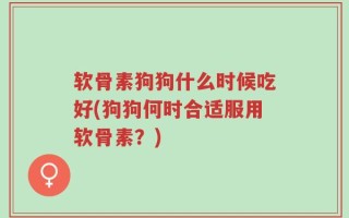 软骨素狗狗什么时候吃好(狗狗何时合适服用软骨素？)