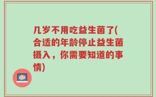 几岁不用吃益生菌了(合适的年龄停止益生菌摄入，你需要知道的事情)