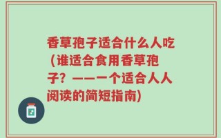 香草孢子适合什么人吃 (谁适合食用香草孢子？——一个适合人人阅读的简短指南)