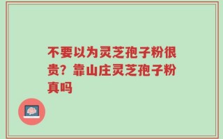 不要以为灵芝孢子粉很贵？靠山庄灵芝孢子粉真吗