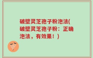 破壁灵芝孢子粉泡法(破壁灵芝孢子粉：正确泡法，有效果！)