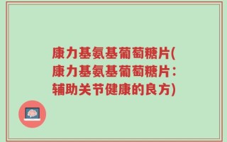 康力基氨基葡萄糖片(康力基氨基葡萄糖片：辅助关节健康的良方)