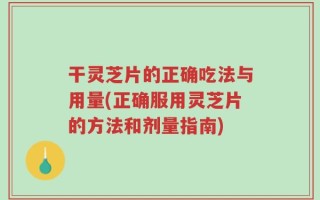 干灵芝片的正确吃法与用量(正确服用灵芝片的方法和剂量指南)