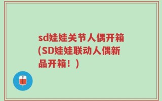 sd娃娃关节人偶开箱(SD娃娃联动人偶新品开箱！)