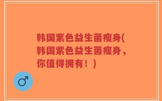 韩国紫色益生菌瘦身(韩国紫色益生菌瘦身，你值得拥有！)