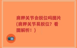 肩胛关节会脱位吗图片(肩胛关节易脱位？看图解析！)