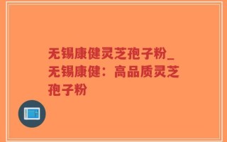 无锡康健灵芝孢子粉_无锡康健：高品质灵芝孢子粉