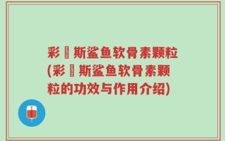 彩嗱斯鲨鱼软骨素颗粒(彩嗱斯鲨鱼软骨素颗粒的功效与作用介绍)