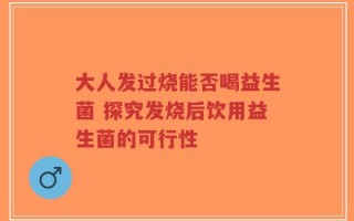 大人发过烧能否喝益生菌 探究发烧后饮用益生菌的可行性