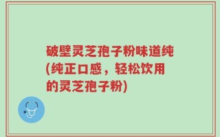 破壁灵芝孢子粉味道纯(纯正口感，轻松饮用的灵芝孢子粉)
