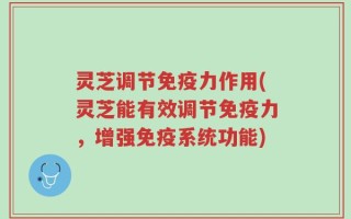 灵芝调节免疫力作用(灵芝能有效调节免疫力，增强免疫系统功能)