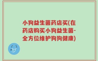 小狗益生菌药店买(在药店购买小狗益生菌-全方位维护狗狗健康)