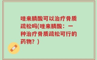 唑来膦酸可以治疗骨质疏松吗(唑来膦酸：一种治疗骨质疏松可行的药物？)