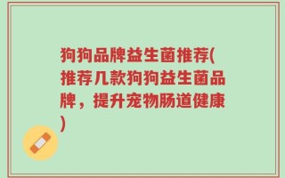 狗狗品牌益生菌推荐(推荐几款狗狗益生菌品牌，提升宠物肠道健康)