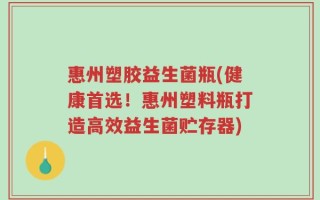 惠州塑胶益生菌瓶(健康首选！惠州塑料瓶打造高效益生菌贮存器)