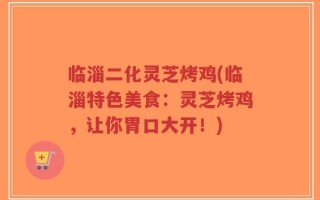 临淄二化灵芝烤鸡(临淄特色美食：灵芝烤鸡，让你胃口大开！)