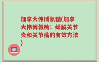 加拿大伟博氨糖(加拿大伟博氨糖：缓解关节炎和关节痛的有效方法)