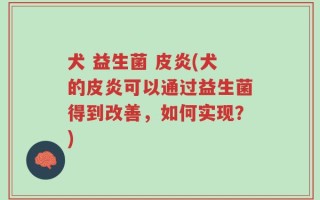 犬 益生菌 皮炎(犬的皮炎可以通过益生菌得到改善，如何实现？)