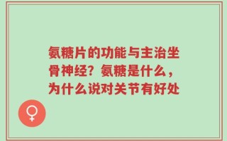 氨糖片的功能与主治坐骨神经？氨糖是什么，为什么说对关节有好处