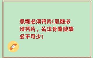 氨糖必须钙片(氨糖必须钙片，关注骨骼健康必不可少)