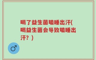 喝了益生菌瞌睡出汗(喝益生菌会导致瞌睡出汗？)