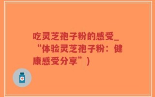 吃灵芝孢子粉的感受_“体验灵芝孢子粉：健康感受分享”)