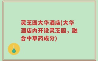 灵芝园大华酒店(大华酒店内开设灵芝园，融合中草药成分)