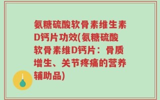氨糖硫酸软骨素维生素D钙片功效(氨糖硫酸软骨素维D钙片：骨质增生、关节疼痛的营养辅助品)