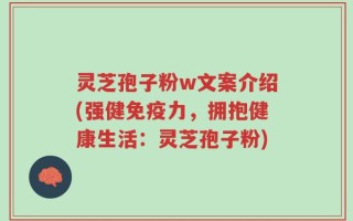 灵芝孢子粉w文案介绍(强健免疫力，拥抱健康生活：灵芝孢子粉)