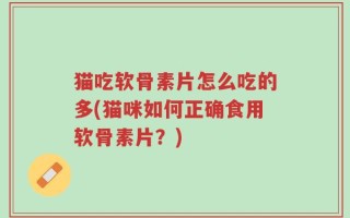 猫吃软骨素片怎么吃的多(猫咪如何正确食用软骨素片？)