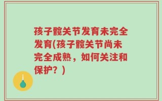 孩子髋关节发育未完全发育(孩子髋关节尚未完全成熟，如何关注和保护？)