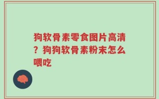 狗软骨素零食图片高清？狗狗软骨素粉末怎么喂吃